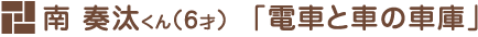 南 奏汰くん（6才）「電車と車の車庫」