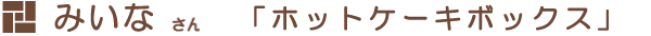 みいなさん「ホットケーキボックス」