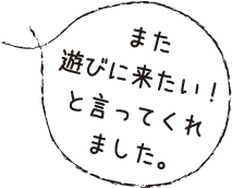 また遊びに来たい！と言ってくれました。